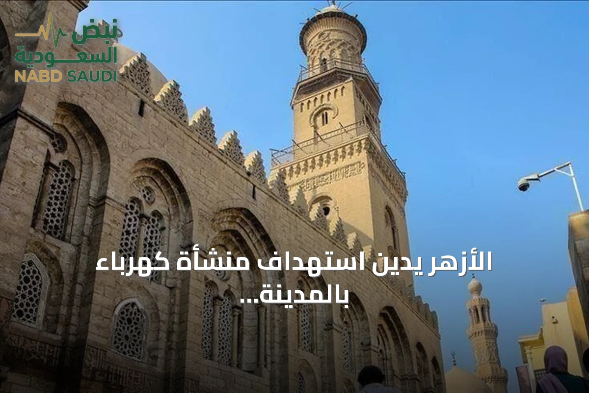 الأزهر يدين استهداف منشأة كهرباء بالمدينة المنورة ويصفه باستفزاز لمشاعر المسلمين