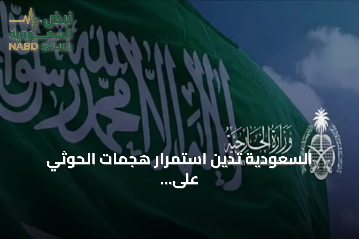 السعودية تدين استمرار هجمات الحوثي على المدنيين وتؤكد حقها الأصيل في الدفاع عن أراضيها وسيادتها