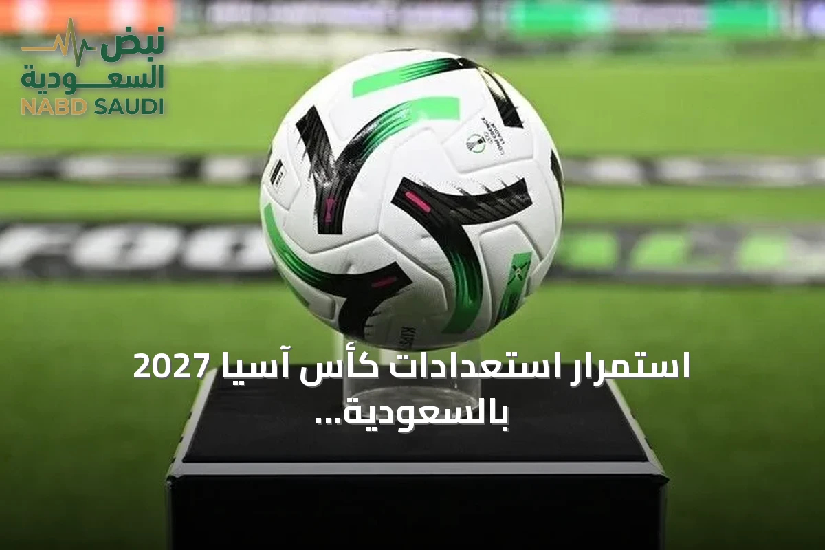 استمرار استعدادات كأس آسيا 2027 بالسعودية رغم شائعات التأجيل