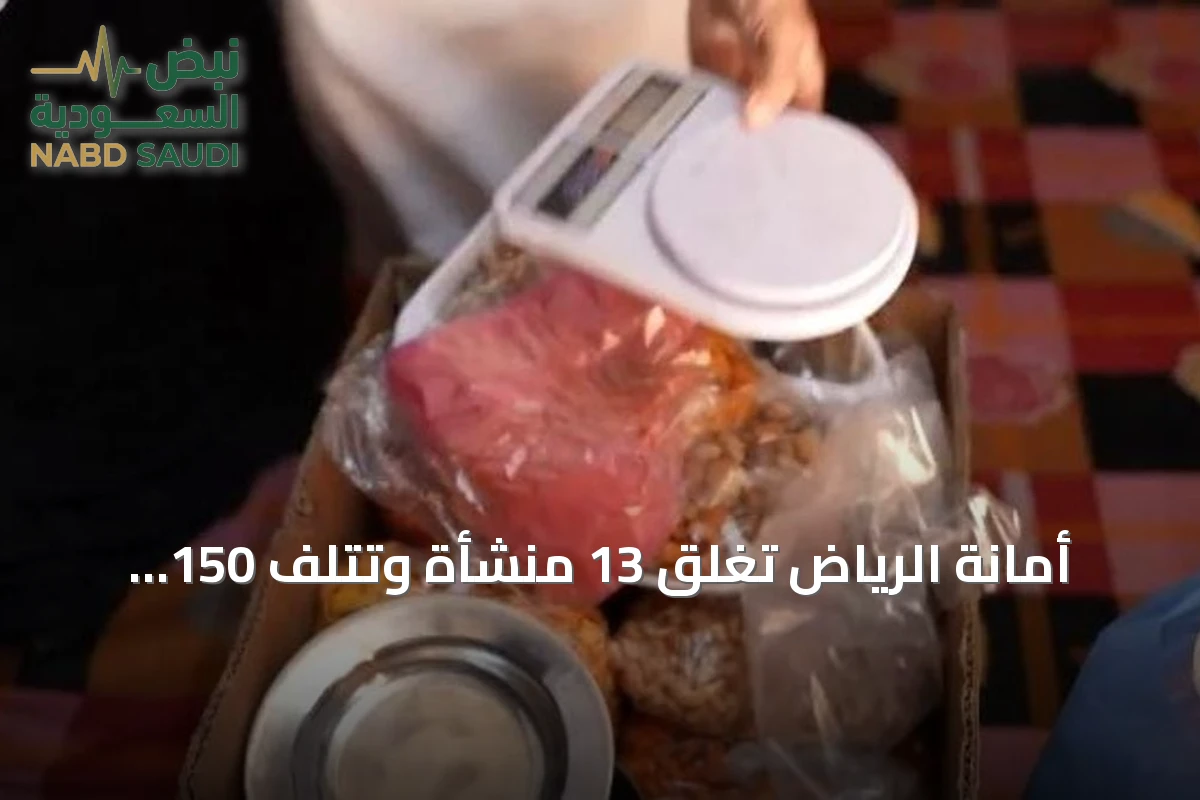 أمانة الرياض تغلق 13 منشأة وتتلف 150 كيلوجراماً من الأغذية الفاسدة